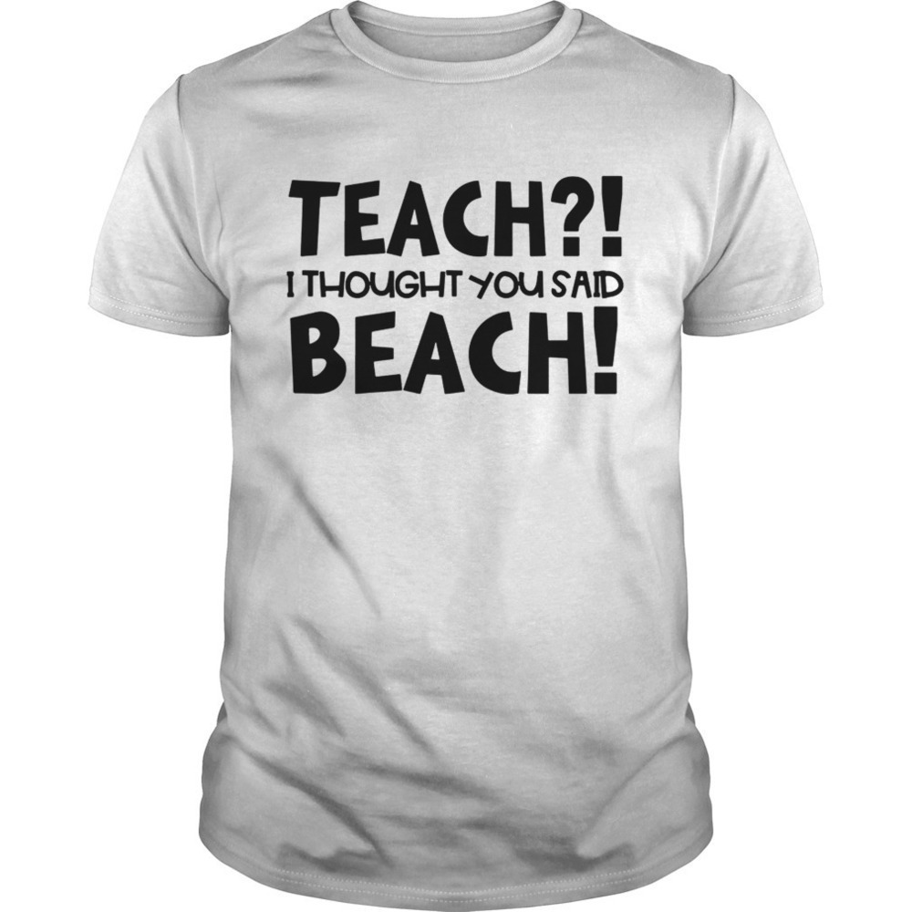 Teach I Thought You Said Beach Shirt